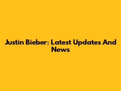 Justin Bieber: Latest Updates And News