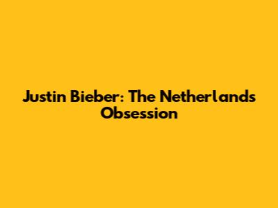 Justin Bieber: The Netherlands' Obsession