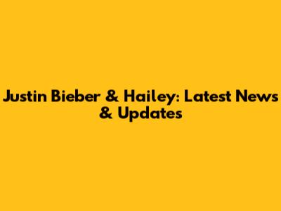 Justin Bieber & Hailey: Latest News & Updates