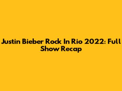 Justin Bieber Rock In Rio 2022: Full Show Recap