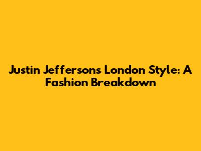 Justin Jefferson's London Style: A Fashion Breakdown