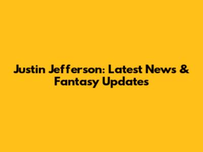 Justin Jefferson: Latest News & Fantasy Updates