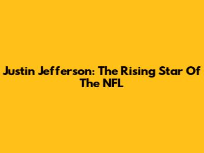 Justin Jefferson: The Rising Star Of The NFL