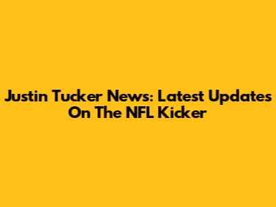 Justin Tucker News: Latest Updates On The NFL Kicker