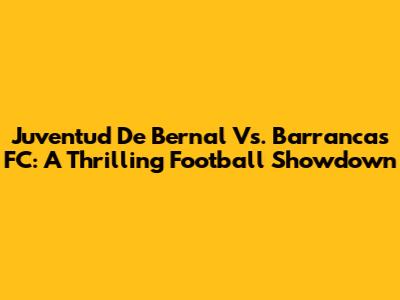 Juventud De Bernal Vs. Barrancas FC: A Thrilling Football Showdown