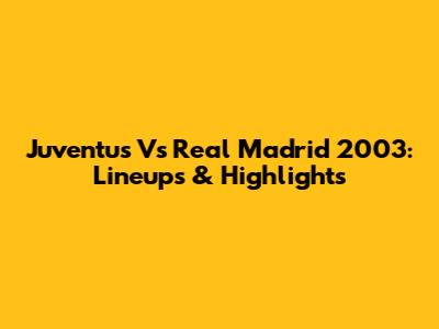 Juventus Vs Real Madrid 2003: Lineups & Highlights