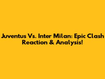 Juventus Vs. Inter Milan: Epic Clash Reaction & Analysis!
