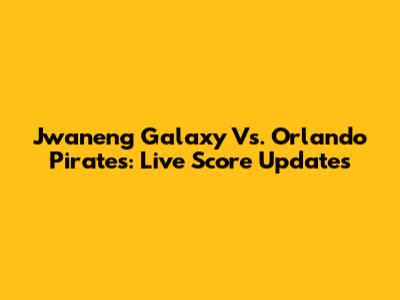 Jwaneng Galaxy Vs. Orlando Pirates: Live Score Updates