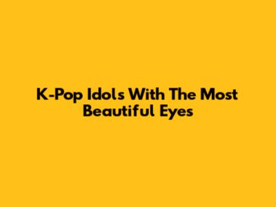 K-Pop Idols With The Most Beautiful Eyes