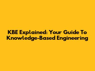 KBE Explained: Your Guide To Knowledge-Based Engineering