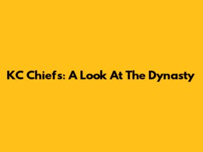 KC Chiefs: A Look At The Dynasty