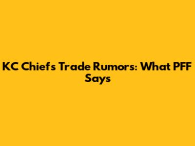 KC Chiefs Trade Rumors: What PFF Says