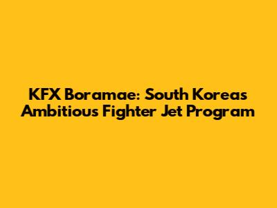 KFX Boramae: South Korea's Ambitious Fighter Jet Program