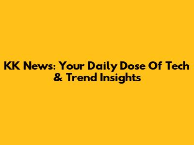 KK News: Your Daily Dose Of Tech & Trend Insights