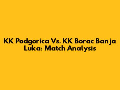 KK Podgorica Vs. KK Borac Banja Luka: Match Analysis