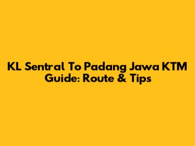 KL Sentral To Padang Jawa KTM Guide: Route & Tips