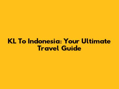 KL To Indonesia: Your Ultimate Travel Guide