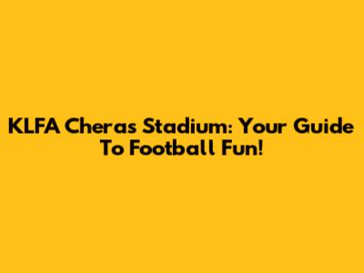 KLFA Cheras Stadium: Your Guide To Football Fun!