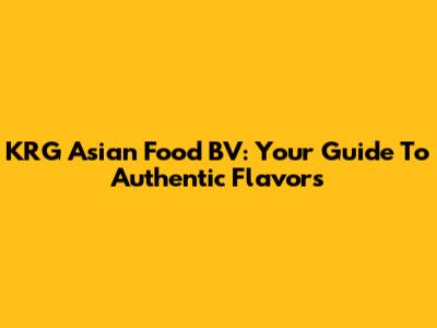 KRG Asian Food BV: Your Guide To Authentic Flavors