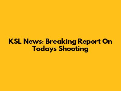 KSL News: Breaking Report On Today's Shooting