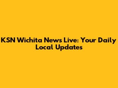 KSN Wichita News Live: Your Daily Local Updates