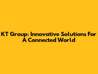 KT Group: Innovative Solutions For A Connected World