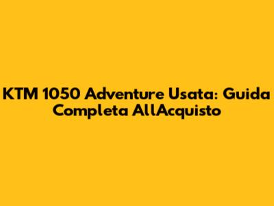 KTM 1050 Adventure Usata: Guida Completa All'Acquisto