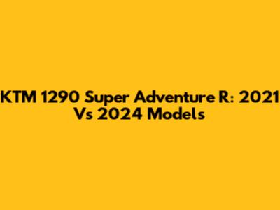 KTM 1290 Super Adventure R: 2021 Vs 2024 Models