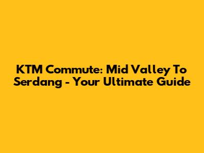 KTM Commute: Mid Valley To Serdang - Your Ultimate Guide