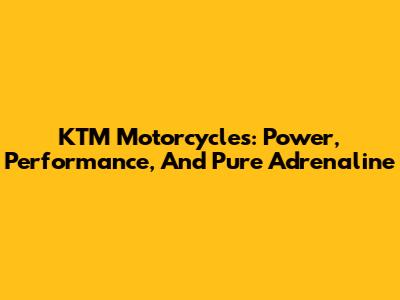 KTM Motorcycles: Power, Performance, And Pure Adrenaline