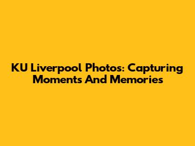 KU Liverpool Photos: Capturing Moments And Memories