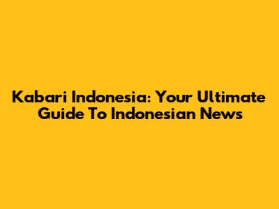 Kabari Indonesia: Your Ultimate Guide To Indonesian News