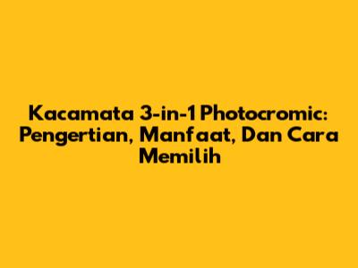 Kacamata 3-in-1 Photocromic: Pengertian, Manfaat, Dan Cara Memilih