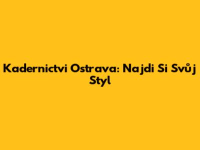 Kadernictvi Ostrava: Najdi Si Svůj Styl