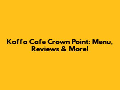 Kaffa Cafe Crown Point: Menu, Reviews & More!