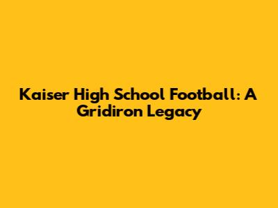 Kaiser High School Football: A Gridiron Legacy