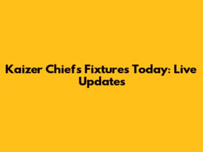 Kaizer Chiefs Fixtures Today: Live Updates