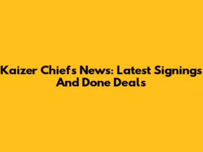 Kaizer Chiefs News: Latest Signings And Done Deals