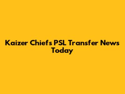 Kaizer Chiefs PSL Transfer News Today