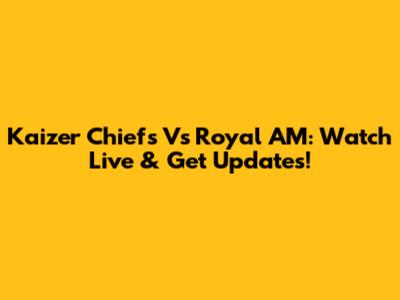 Kaizer Chiefs Vs Royal AM: Watch Live & Get Updates!