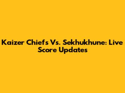 Kaizer Chiefs Vs. Sekhukhune: Live Score Updates