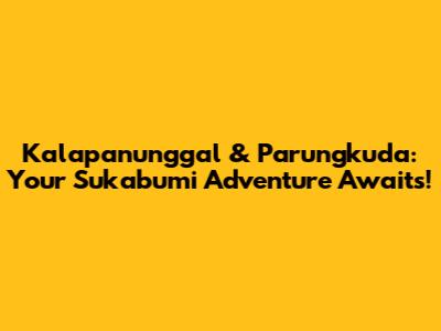 Kalapanunggal & Parungkuda: Your Sukabumi Adventure Awaits!
