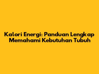 Kalori Energi: Panduan Lengkap Memahami Kebutuhan Tubuh