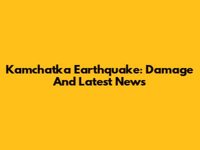 Kamchatka Earthquake: Damage And Latest News