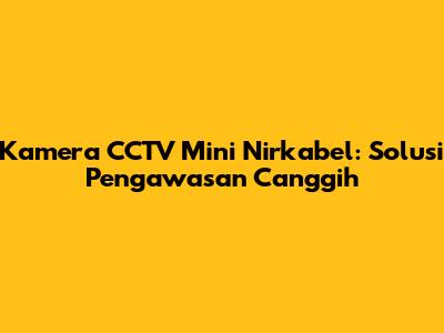 Kamera CCTV Mini Nirkabel: Solusi Pengawasan Canggih
