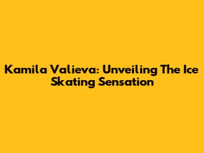 Kamila Valieva: Unveiling The Ice Skating Sensation