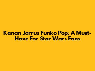 Kanan Jarrus Funko Pop: A Must-Have For Star Wars Fans