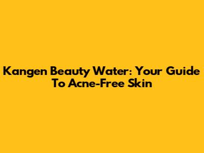 Kangen Beauty Water: Your Guide To Acne-Free Skin