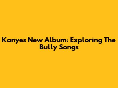 Kanye's New Album: Exploring The 'Bully' Songs