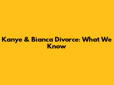 Kanye & Bianca Divorce: What We Know